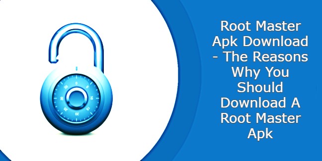 Root Master Apk Download – The Reasons Why You Should Download A Root Master Apk
