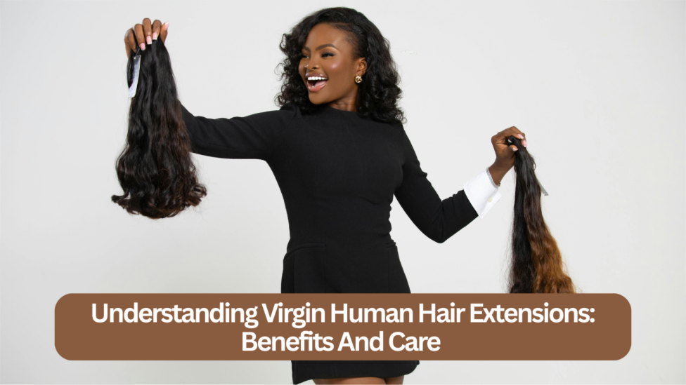 Understanding Virgin Human Hair Extensions: Benefits And Care